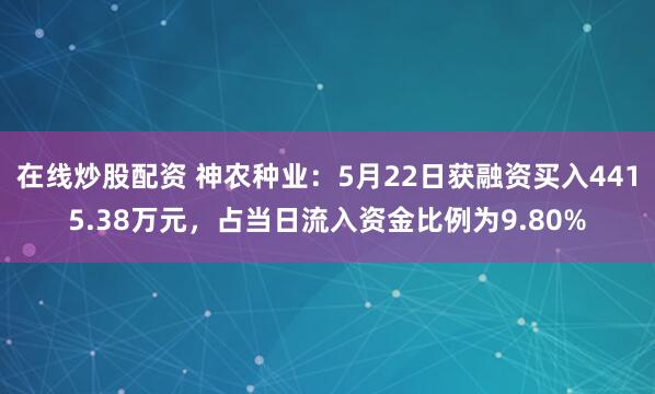 在线炒股配资 神农种业：5月22日获融资买入4415.38万元，占当日流入资金比例为9.80%