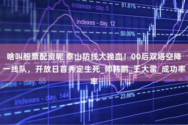 啥叫股票配资呢 泰山防线大换血！00后双塔空降一线队，开放日首秀定生死_帅韩鹏_王大雷_成功率