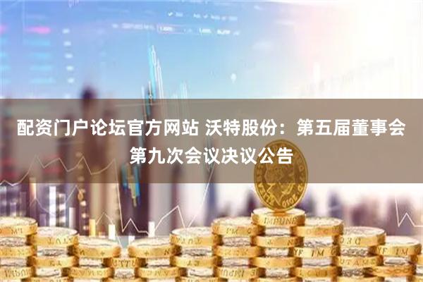 配资门户论坛官方网站 沃特股份：第五届董事会第九次会议决议公告
