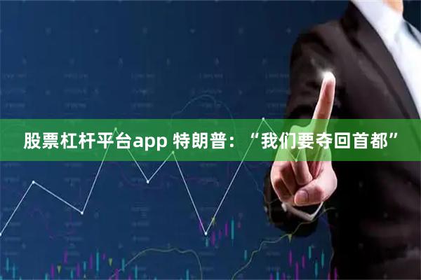 股票杠杆平台app 特朗普：“我们要夺回首都”