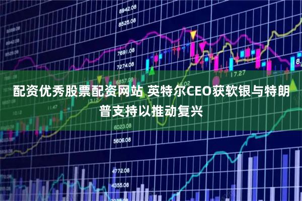 配资优秀股票配资网站 英特尔CEO获软银与特朗普支持以推动复兴