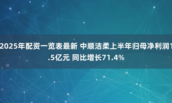 2025年配资一览表最新 中顺洁柔上半年归母净利润1.5亿元 同比增长71.4%