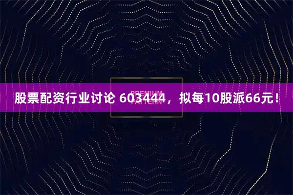 股票配资行业讨论 603444，拟每10股派66元！