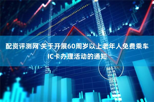 配资评测网 关于开展60周岁以上老年人免费乘车IC卡办理活动的通知