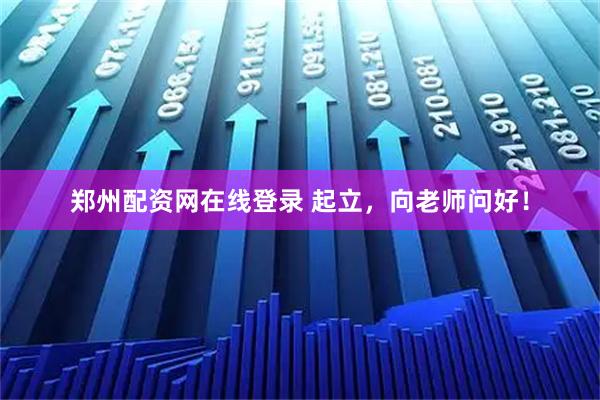 郑州配资网在线登录 起立，向老师问好！