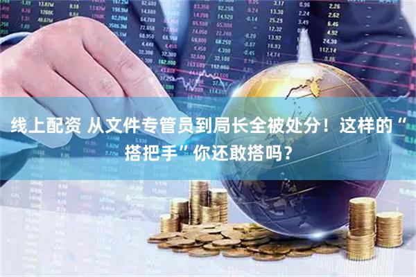 线上配资 从文件专管员到局长全被处分！这样的“搭把手”你还敢搭吗？