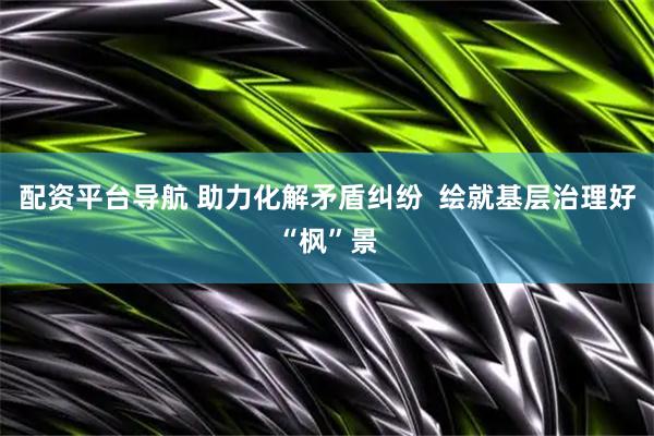 配资平台导航 助力化解矛盾纠纷  绘就基层治理好“枫”景