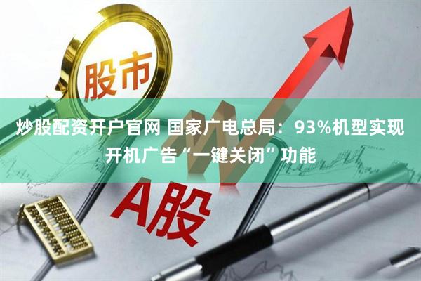 炒股配资开户官网 国家广电总局：93%机型实现开机广告“一键关闭”功能