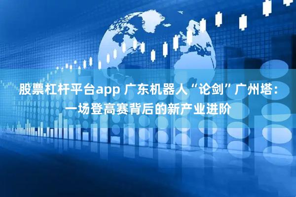 股票杠杆平台app 广东机器人“论剑”广州塔：一场登高赛背后的新产业进阶