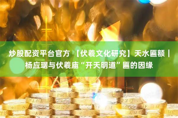 炒股配资平台官方 【伏羲文化研究】天水匾额｜杨应琚与伏羲庙“开天明道”匾的因缘