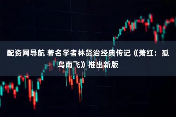 配资网导航 著名学者林贤治经典传记《萧红：孤鸟南飞》推出新版