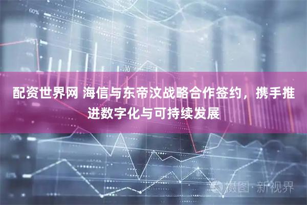配资世界网 海信与东帝汶战略合作签约，携手推进数字化与可持续发展