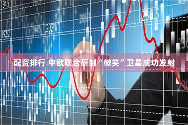 配资排行 中欧联合研制“微笑”卫星成功发射
