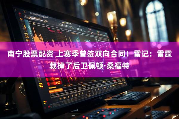 南宁股票配资 上赛季曾签双向合同！雷记：雷霆裁掉了后卫佩顿·桑福特