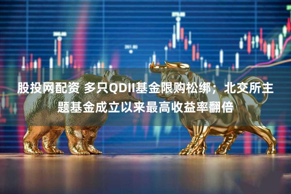 股投网配资 多只QDII基金限购松绑；北交所主题基金成立以来最高收益率翻倍