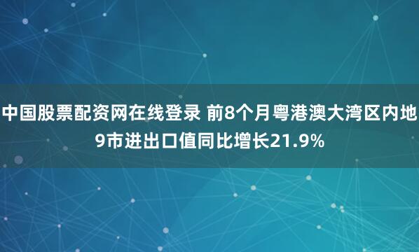 中国股票配资网在线登录 前8个月粤港澳大湾区内地9市进出口值同比增长21.9%